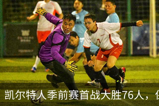 凯尔特人季前赛首战大胜76人，保罗·乔治防守表现引发期待