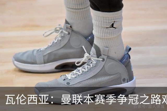 瓦伦西亚：曼联本赛季争冠之路艰难；曾有加盟皇马的机会